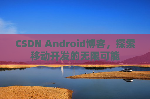 CSDN Android博客，探索移动开发的无限可能